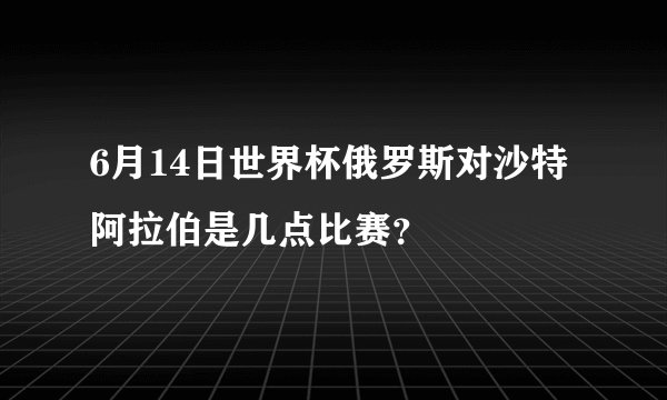 6月14日世界杯俄罗斯对沙特阿拉伯是几点比赛？