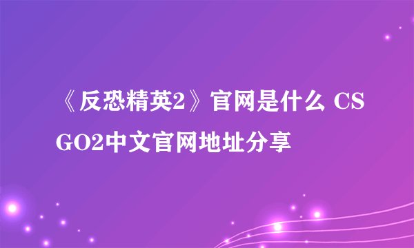《反恐精英2》官网是什么 CSGO2中文官网地址分享