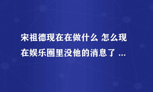 宋祖德现在在做什么 怎么现在娱乐圈里没他的消息了 是被雪藏了还是坐牢去了？