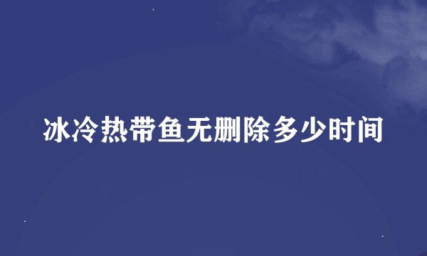 冰冷热带鱼无删除多少时间