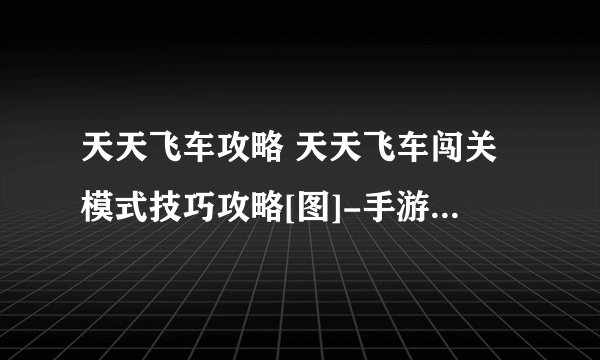 天天飞车攻略 天天飞车闯关模式技巧攻略[图]-手游攻略-游戏鸟手游网