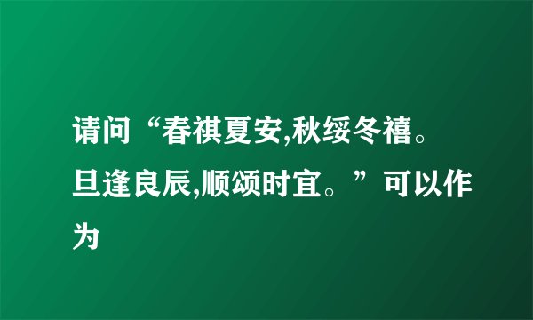 请问“春祺夏安,秋绥冬禧。旦逢良辰,顺颂时宜。”可以作为