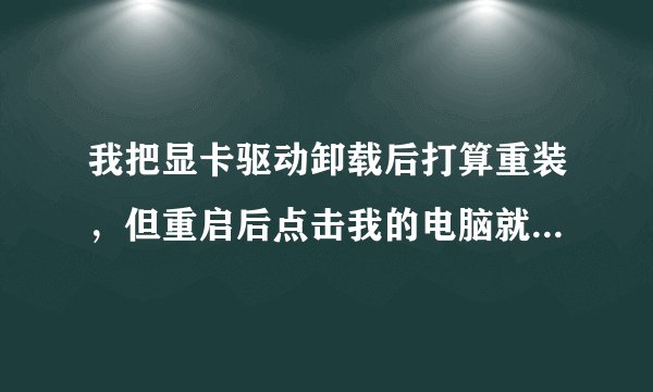 我把显卡驱动卸载后打算重装，但重启后点击我的电脑就一直处于加载状态，而且驱动人生什么的都打不开，怎