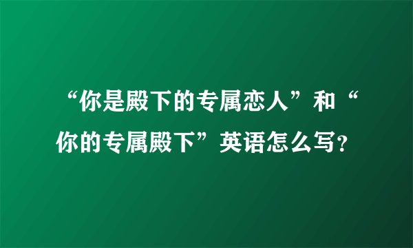 “你是殿下的专属恋人”和“你的专属殿下”英语怎么写？