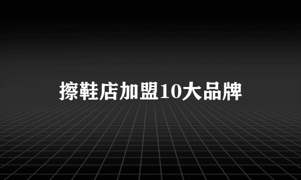 擦鞋店加盟10大品牌