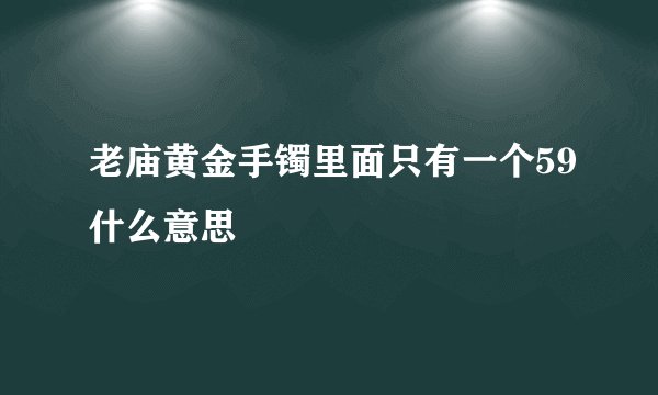 老庙黄金手镯里面只有一个59什么意思