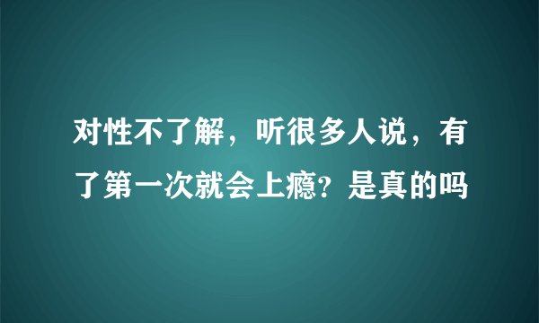 对性不了解，听很多人说，有了第一次就会上瘾？是真的吗