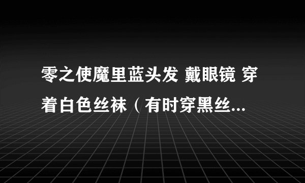 零之使魔里蓝头发 戴眼镜 穿着白色丝袜（有时穿黑丝袜）拿法杖的女生是？