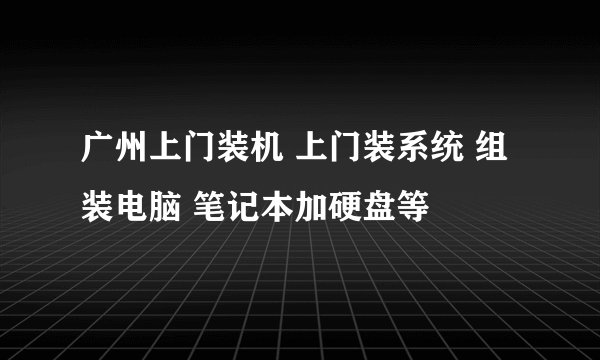 广州上门装机 上门装系统 组装电脑 笔记本加硬盘等