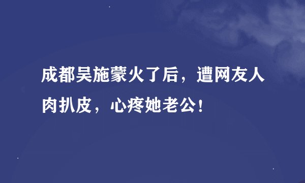 成都吴施蒙火了后，遭网友人肉扒皮，心疼她老公！