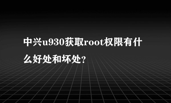 中兴u930获取root权限有什么好处和坏处？