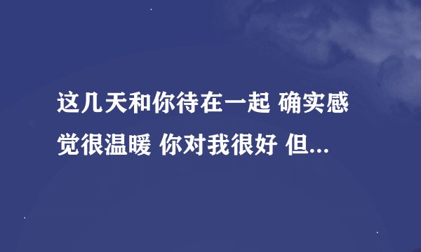 这几天和你待在一起 确实感觉很温暖 你对我很好 但是我不知道为什么 说不出来？