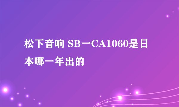松下音响 SB一CA1060是日本哪一年出的