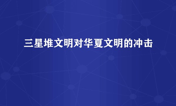 三星堆文明对华夏文明的冲击
