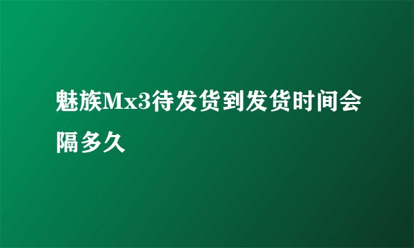 魅族Mx3待发货到发货时间会隔多久