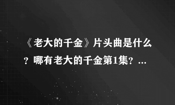 《老大的千金》片头曲是什么？哪有老大的千金第1集？哪能看老大的千金？