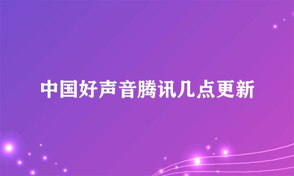 中国好声音腾讯几点更新