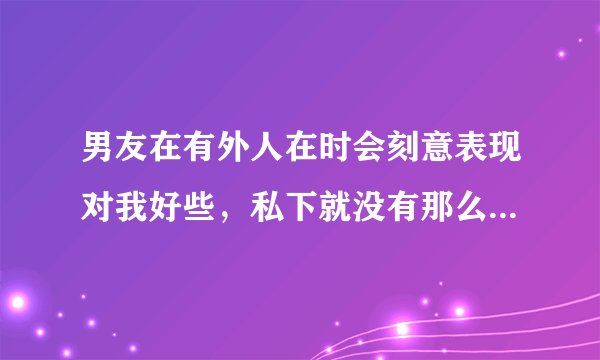 男友在有外人在时会刻意表现对我好些，私下就没有那么关心我，为什么呢？这样的男生能靠得住吗？