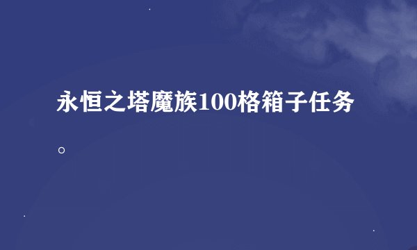 永恒之塔魔族100格箱子任务。