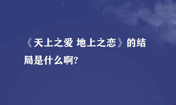 《天上之爱 地上之恋》的结局是什么啊?