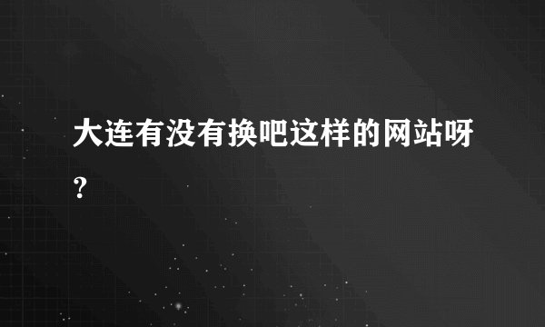 大连有没有换吧这样的网站呀?
