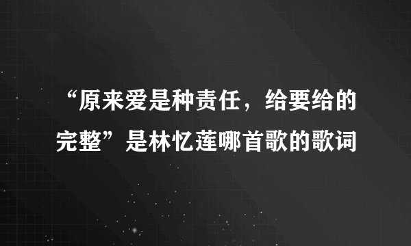 “原来爱是种责任，给要给的完整”是林忆莲哪首歌的歌词
