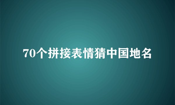 70个拼接表情猜中国地名