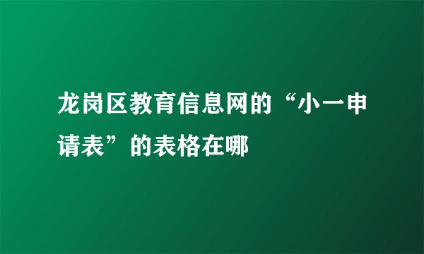 龙岗区教育信息网的“小一申请表”的表格在哪