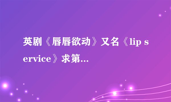 英剧《唇唇欲动》又名《lip service》求第二季的结局。。最后到底谁和谁在一起了。？