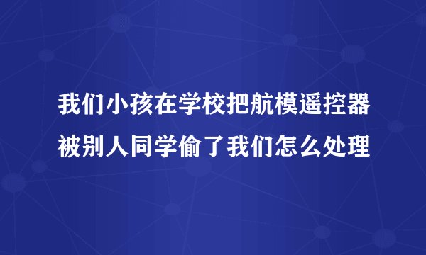 我们小孩在学校把航模遥控器被别人同学偷了我们怎么处理