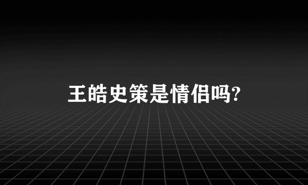 王皓史策是情侣吗?