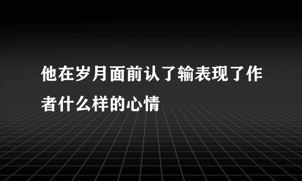 他在岁月面前认了输表现了作者什么样的心情