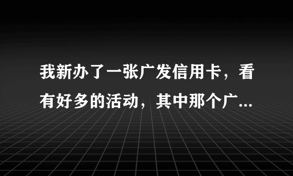 我新办了一张广发信用卡，看有好多的活动，其中那个广发日是什么意思啊，哪位能给解释下呀