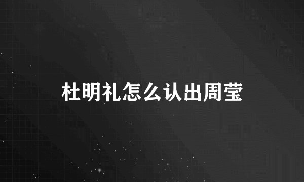 杜明礼怎么认出周莹