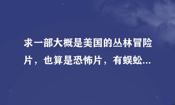 求一部大概是美国的丛林冒险片，也算是恐怖片，有蜈蚣吃人，蛇食人！求片名和网站