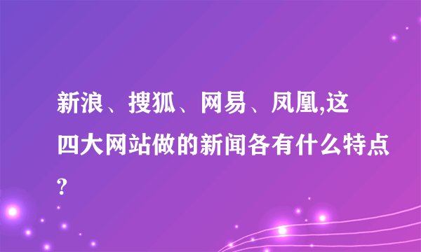 新浪、搜狐、网易、凤凰,这四大网站做的新闻各有什么特点?