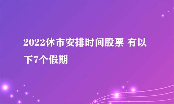 2022休市安排时间股票 有以下7个假期