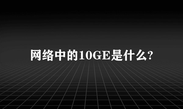 网络中的10GE是什么?