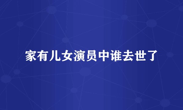 家有儿女演员中谁去世了