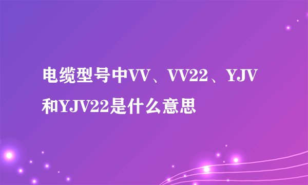 电缆型号中VV、VV22、YJV和YJV22是什么意思