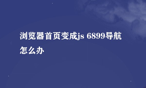 浏览器首页变成js 6899导航怎么办