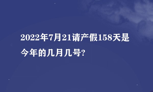 2022年7月21请产假158天是今年的几月几号?