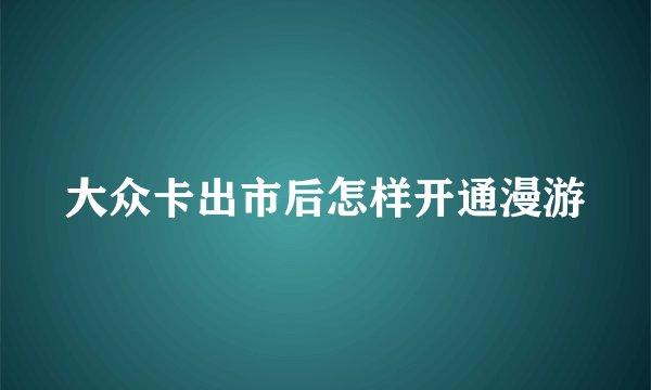 大众卡出市后怎样开通漫游