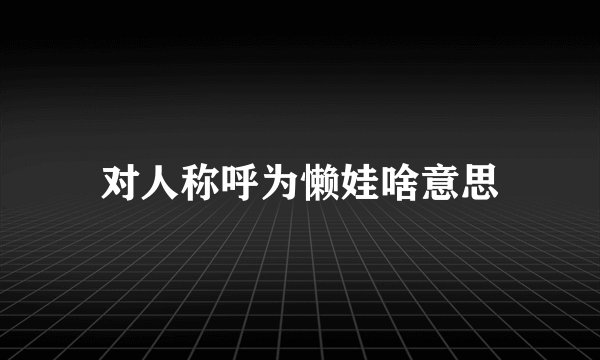 对人称呼为懒娃啥意思
