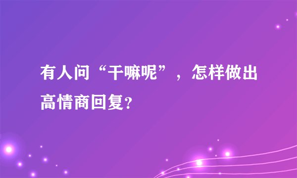 有人问“干嘛呢”，怎样做出高情商回复？