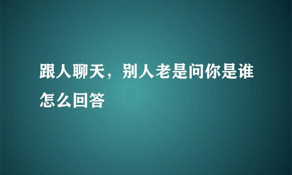 跟人聊天，别人老是问你是谁怎么回答