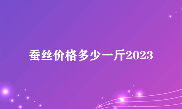 蚕丝价格多少一斤2023