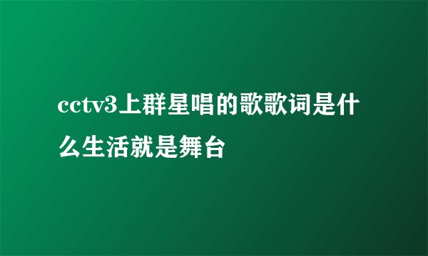 cctv3上群星唱的歌歌词是什么生活就是舞台