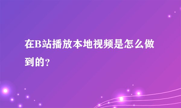 在B站播放本地视频是怎么做到的？