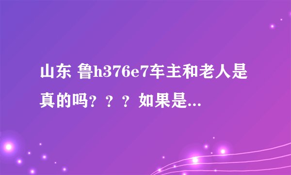 山东 鲁h376e7车主和老人是真的吗？？？如果是真的想知道是谁的错？？
